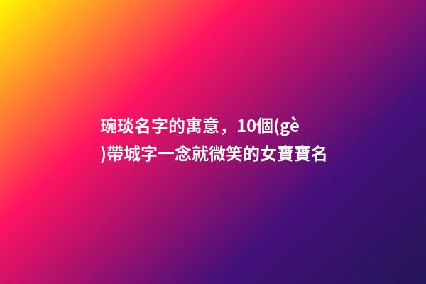 琬琰名字的寓意，10個(gè)帶城字一念就微笑的女寶寶名