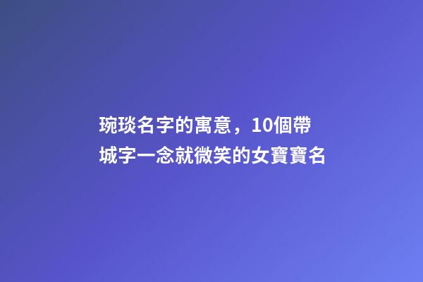 琬琰名字的寓意，10個帶城字一念就微笑的女寶寶名