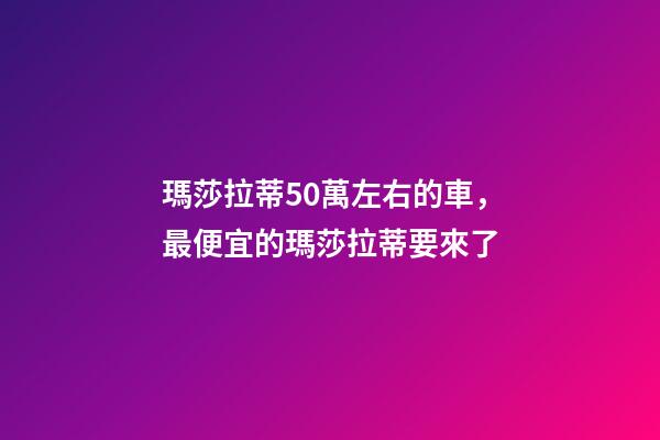 瑪莎拉蒂50萬左右的車，最便宜的瑪莎拉蒂要來了-第1張-觀點-玄機派