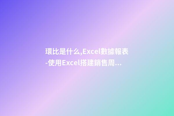 環比是什么,Excel數據報表(4)-使用Excel搭建銷售周環比報表-第1張-觀點-玄機派