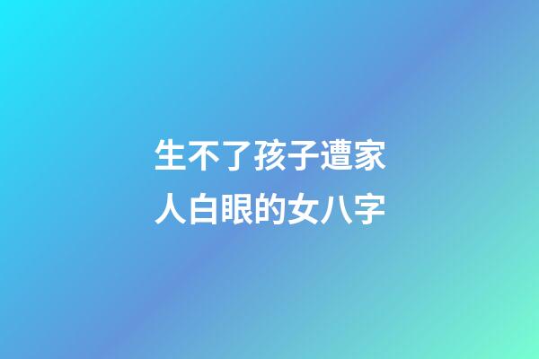 生不了孩子遭家人白眼的女八字