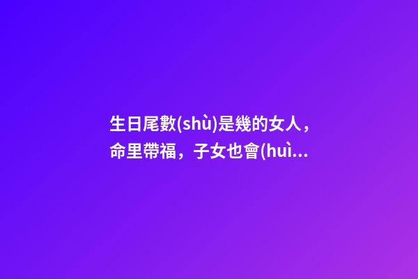 生日尾數(shù)是幾的女人，命里帶福，子女也會(huì)飛黃騰達(dá)