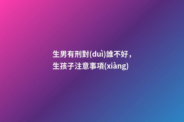 生男有刑對(duì)誰不好，生孩子注意事項(xiàng)