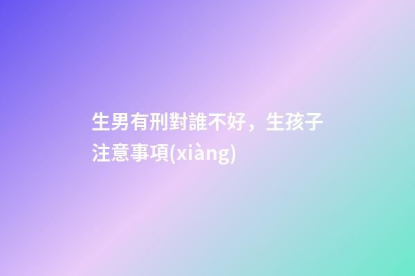 生男有刑對誰不好，生孩子注意事項(xiàng)