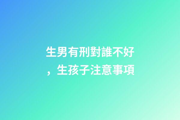 生男有刑對誰不好，生孩子注意事項