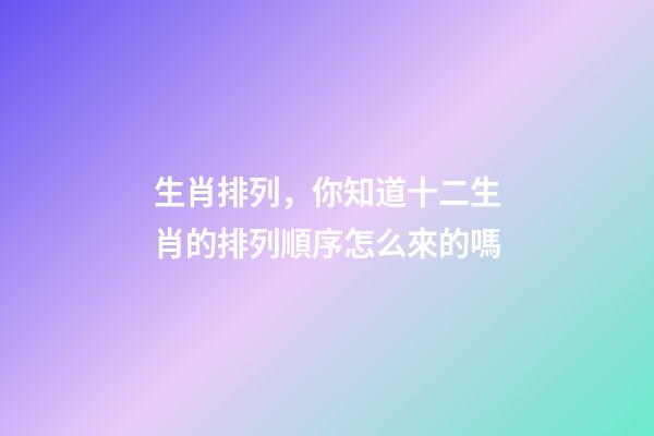 生肖排列，你知道十二生肖的排列順序怎么來的嗎-第1張-觀點-玄機派