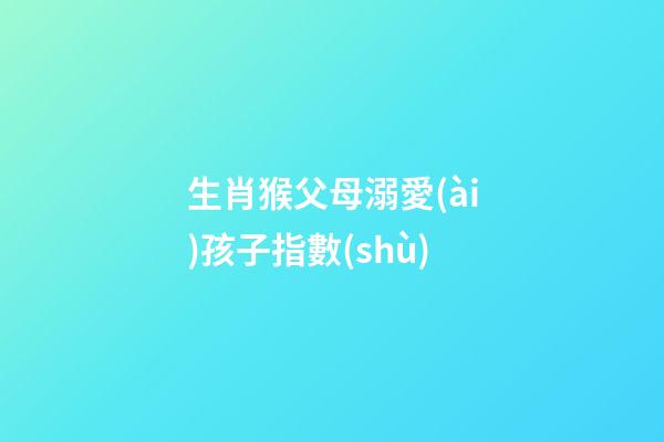生肖猴父母溺愛(ài)孩子指數(shù)