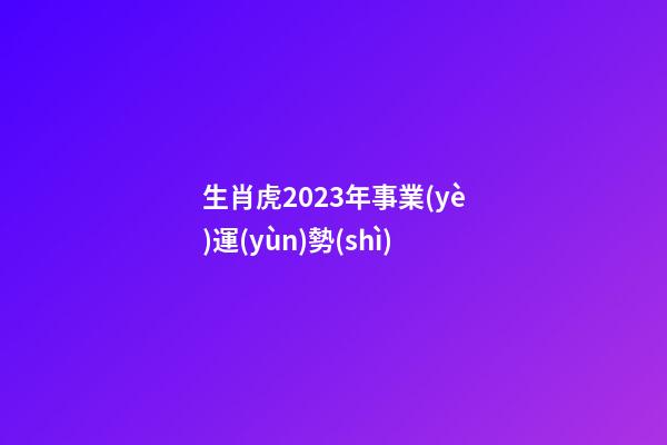 生肖虎2023年事業(yè)運(yùn)勢(shì)