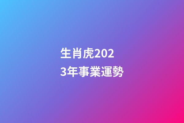 生肖虎2023年事業運勢