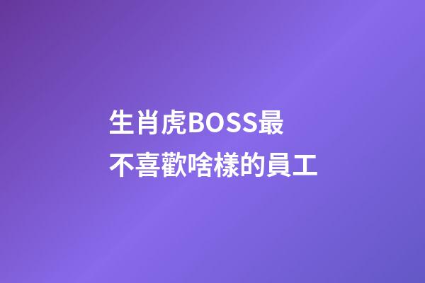 生肖虎BOSS最不喜歡啥樣的員工
