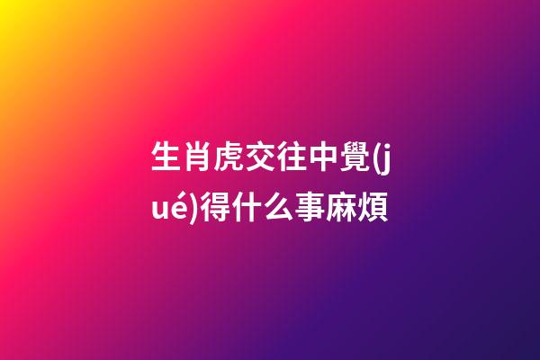 生肖虎交往中覺(jué)得什么事麻煩