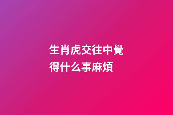 生肖虎交往中覺得什么事麻煩