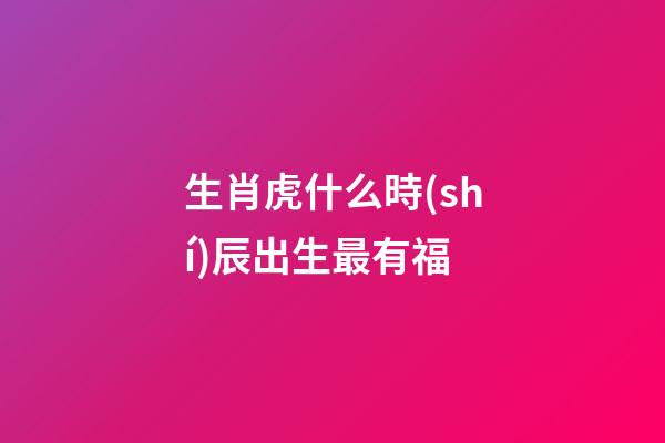 生肖虎什么時(shí)辰出生最有福