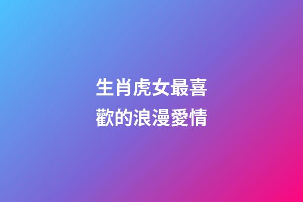 生肖虎女最喜歡的浪漫愛情