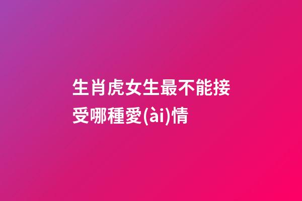 生肖虎女生最不能接受哪種愛(ài)情