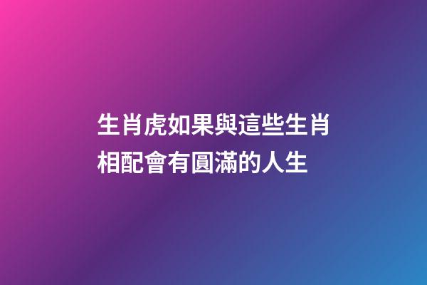 生肖虎如果與這些生肖相配會有圓滿的人生