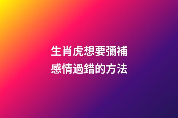 生肖虎想要彌補感情過錯的方法