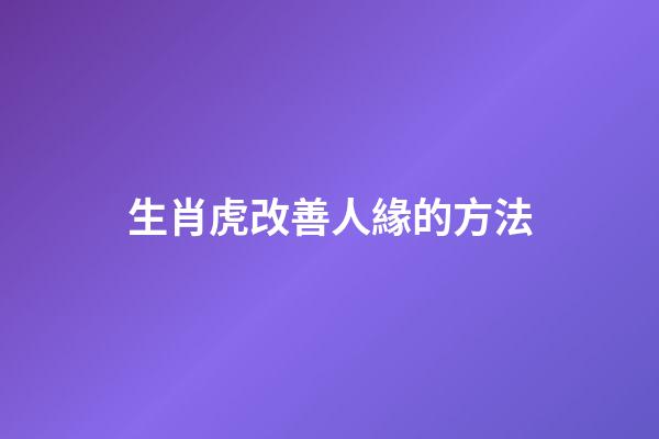 生肖虎改善人緣的方法
