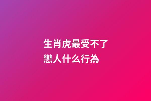 生肖虎最受不了戀人什么行為