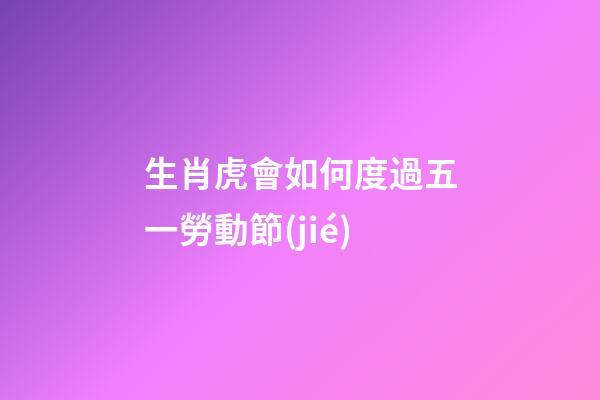 生肖虎會如何度過五一勞動節(jié)