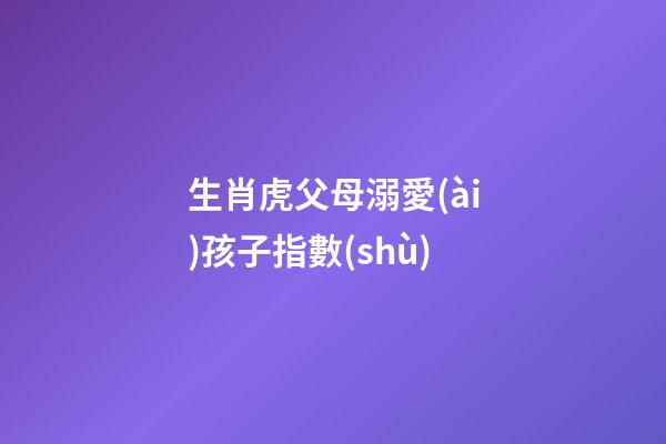 生肖虎父母溺愛(ài)孩子指數(shù)