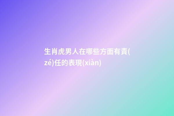 生肖虎男人在哪些方面有責(zé)任的表現(xiàn)