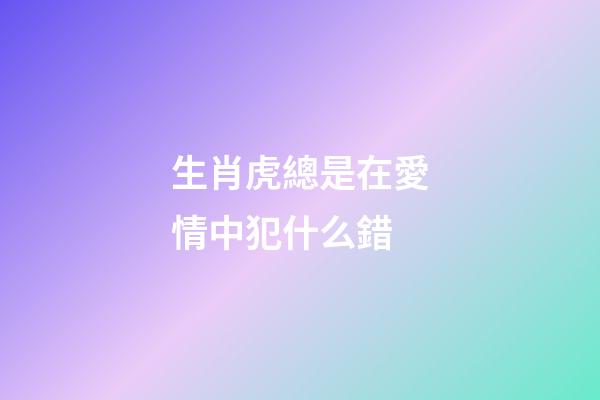 生肖虎總是在愛情中犯什么錯