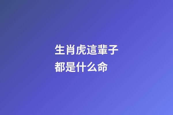 生肖虎這輩子都是什么命