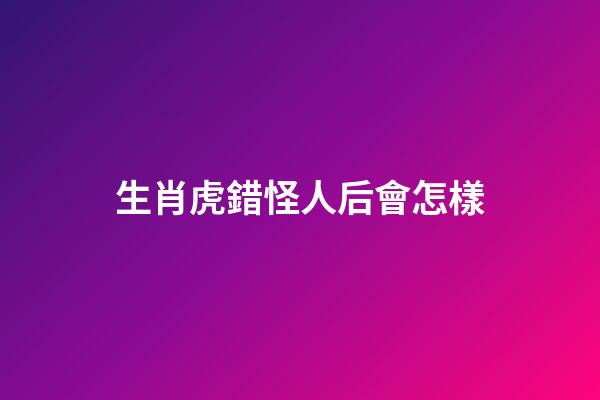 生肖虎錯怪人后會怎樣