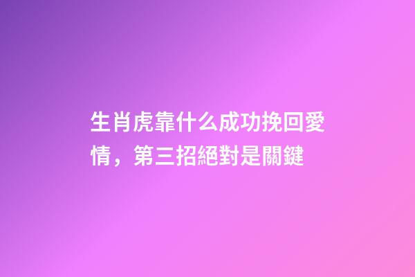 生肖虎靠什么成功挽回愛情，第三招絕對是關鍵