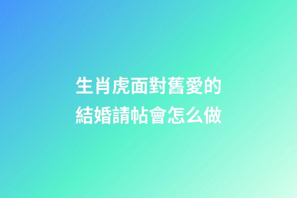 生肖虎面對舊愛的結婚請帖會怎么做