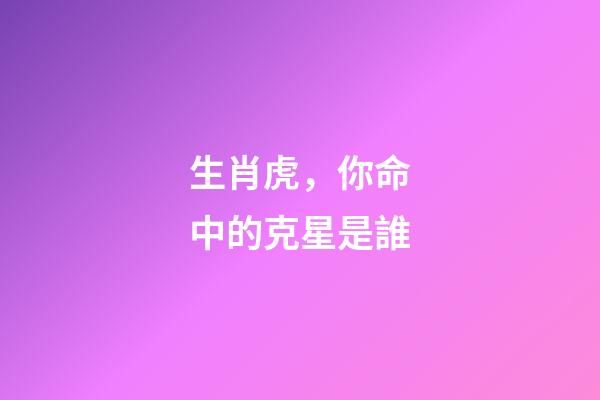生肖虎，你命中的克星是誰