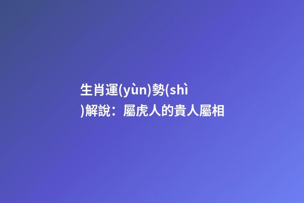 生肖運(yùn)勢(shì)解說：屬虎人的貴人屬相