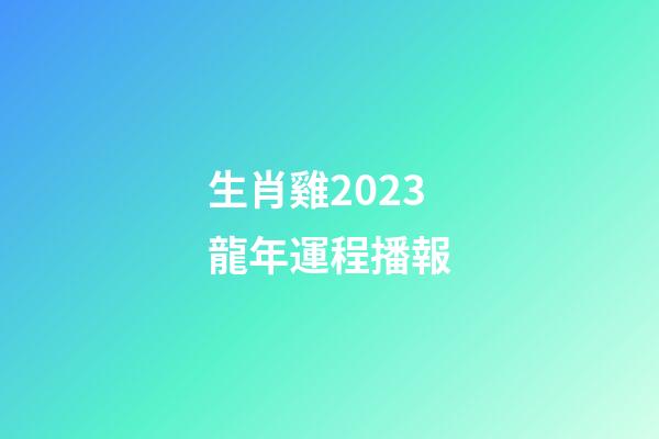 生肖雞2023龍年運程播報