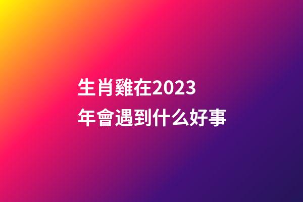 生肖雞在2023年會遇到什么好事