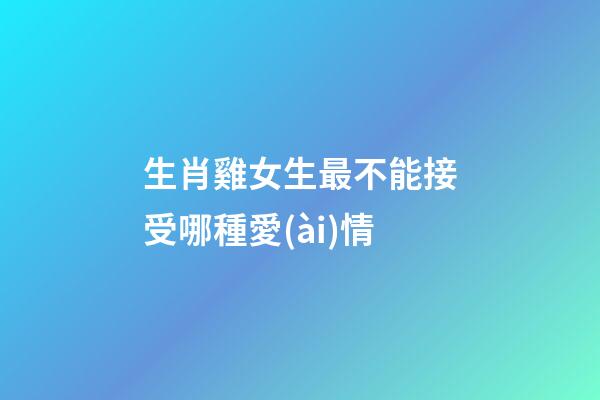 生肖雞女生最不能接受哪種愛(ài)情