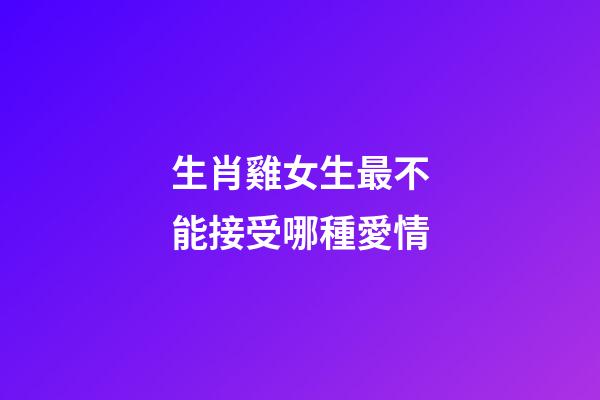 生肖雞女生最不能接受哪種愛情