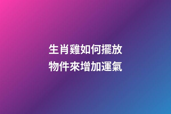 生肖雞如何擺放物件來增加運氣