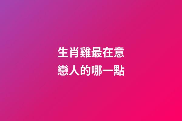 生肖雞最在意戀人的哪一點