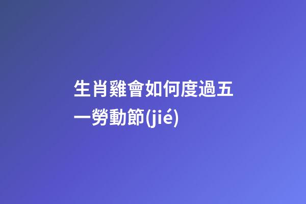 生肖雞會如何度過五一勞動節(jié)