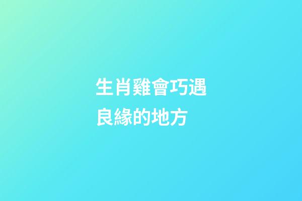 生肖雞會巧遇良緣的地方