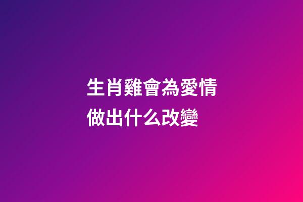 生肖雞會為愛情做出什么改變