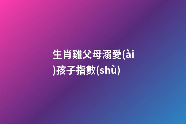 生肖雞父母溺愛(ài)孩子指數(shù)