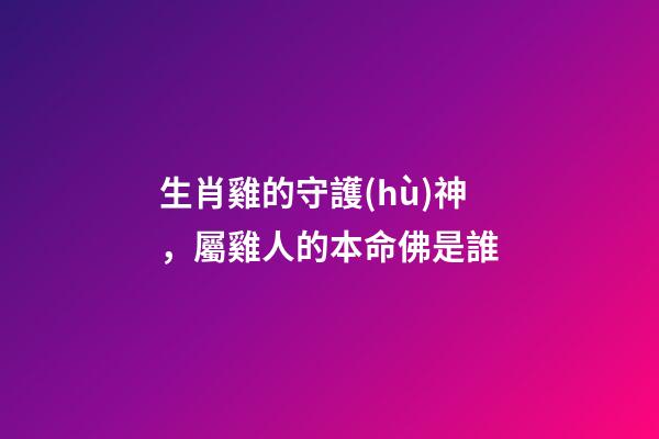 生肖雞的守護(hù)神，屬雞人的本命佛是誰