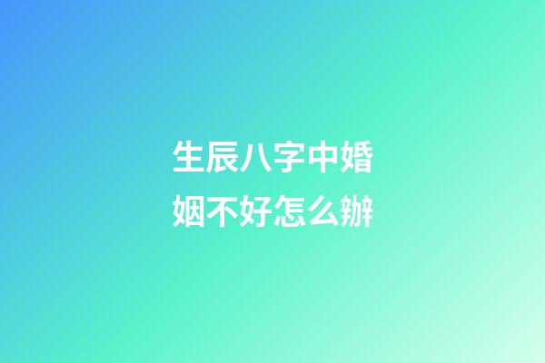 生辰八字中婚姻不好怎么辦