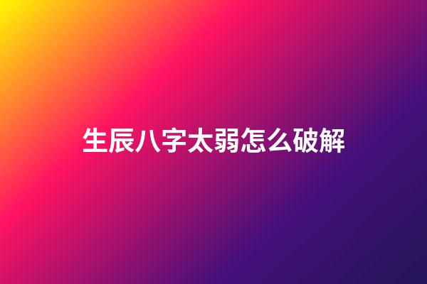 生辰八字太弱怎么破解