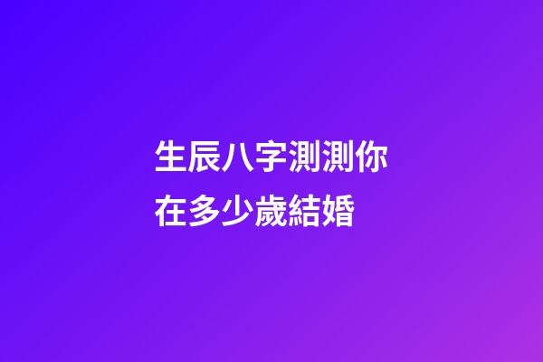 生辰八字測測你在多少歲結婚