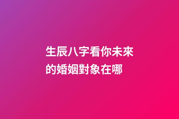 生辰八字看你未來的婚姻對象在哪