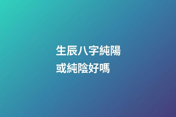 生辰八字純陽或純陰好嗎