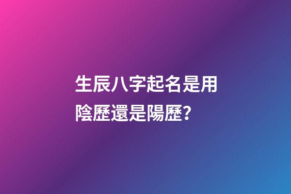 生辰八字起名是用陰歷還是陽歷？